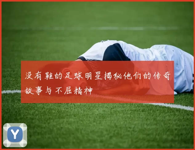 没有鞋的足球明星揭秘他们的传奇故事与不屈精神