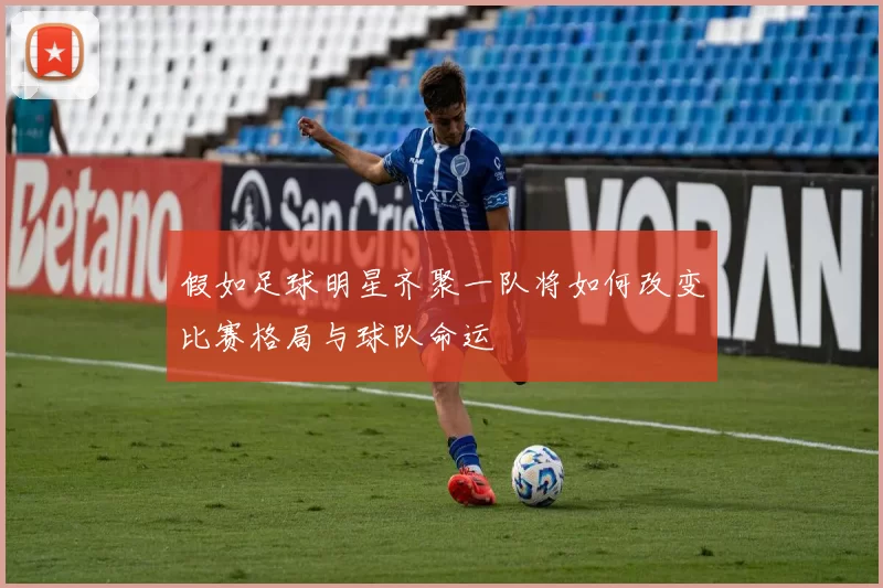 假如足球明星齐聚一队将如何改变比赛格局与球队命运