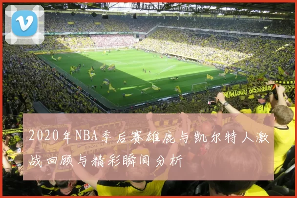 2020年NBA季后赛雄鹿与凯尔特人激战回顾与精彩瞬间分析