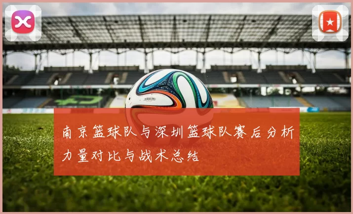 南京篮球队与深圳篮球队赛后分析力量对比与战术总结