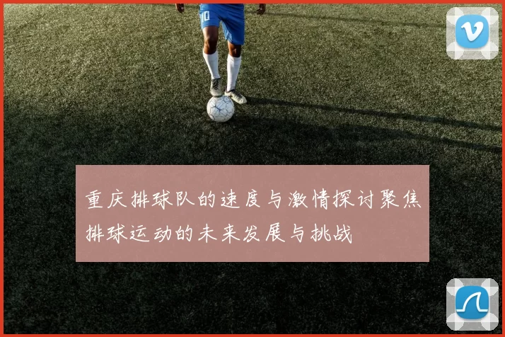 重庆排球队的速度与激情探讨聚焦排球运动的未来发展与挑战