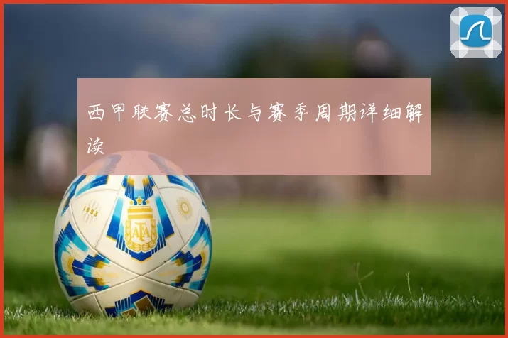 西甲联赛总时长与赛季周期详细解读