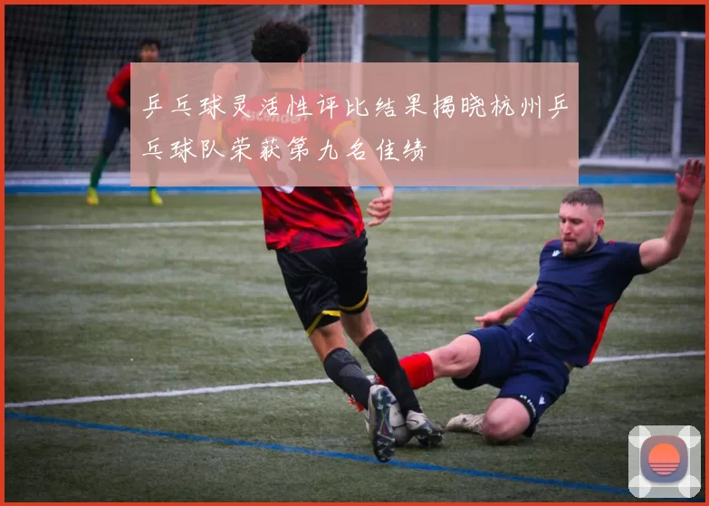 乒乓球灵活性评比结果揭晓杭州乒乓球队荣获第九名佳绩