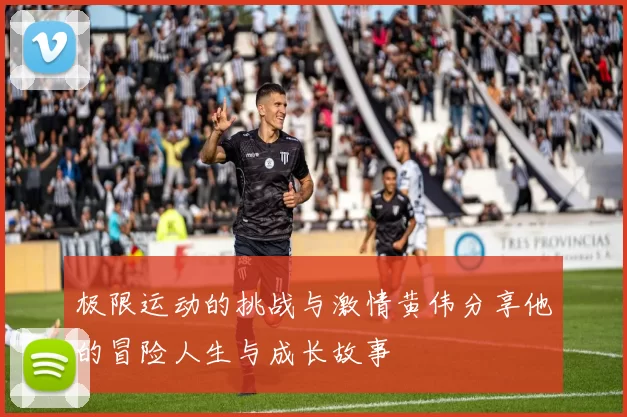 极限运动的挑战与激情黄伟分享他的冒险人生与成长故事