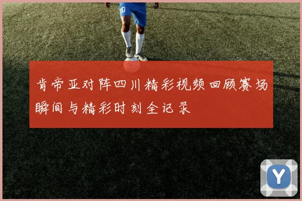 肯帝亚对阵四川精彩视频回顾赛场瞬间与精彩时刻全记录