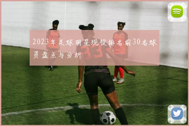 2023年足球明星现役排名前30名球员盘点与分析