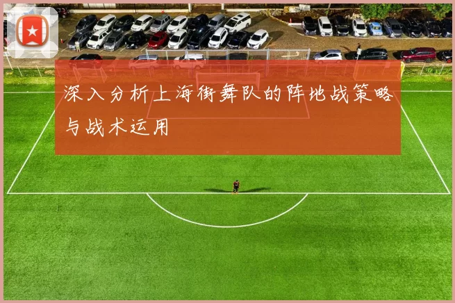 深入分析上海街舞队的阵地战策略与战术运用