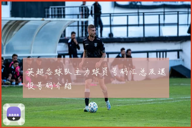 英超各球队主力球员号码汇总及退役号码介绍