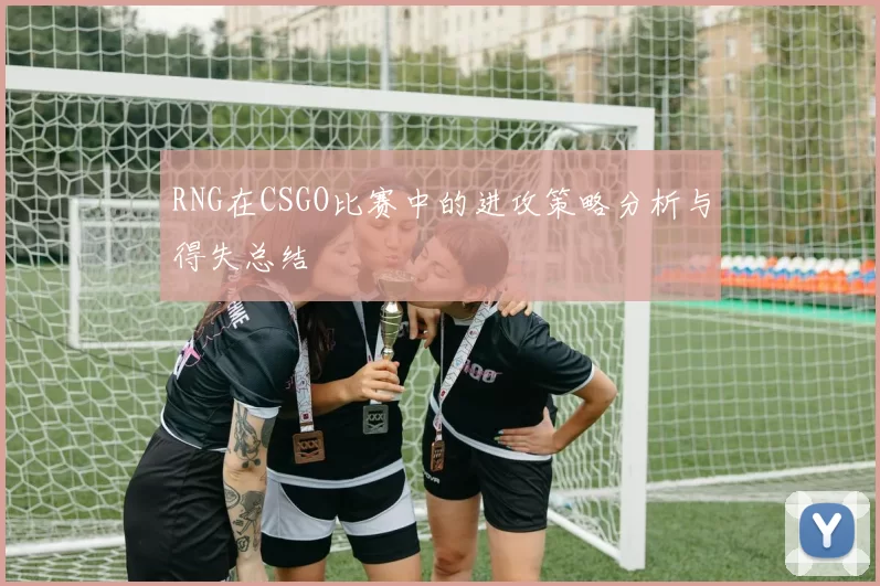 RNG在CSGO比赛中的进攻策略分析与得失总结