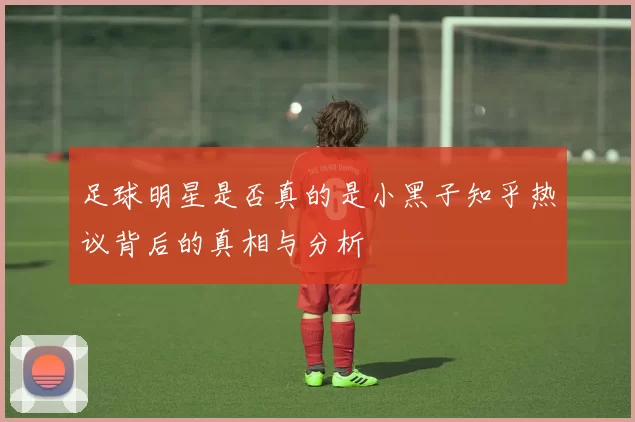 足球明星是否真的是小黑子知乎热议背后的真相与分析