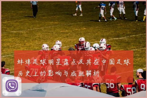 蚌埠足球明星盘点及其在中国足球历史上的影响与成就解析