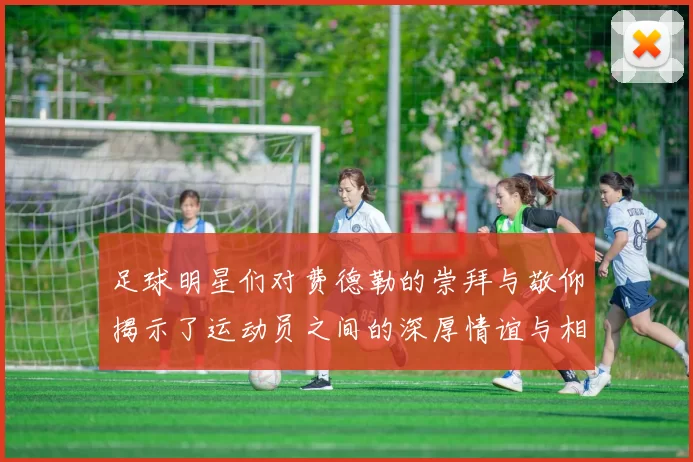 足球明星们对费德勒的崇拜与敬仰揭示了运动员之间的深厚情谊与相互影响