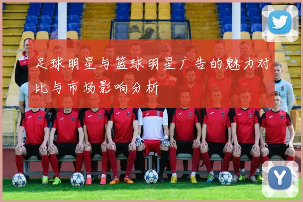 足球明星与篮球明星广告的魅力对比与市场影响分析