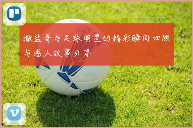 撒盐哥与足球明星的精彩瞬间回顾与感人故事分享