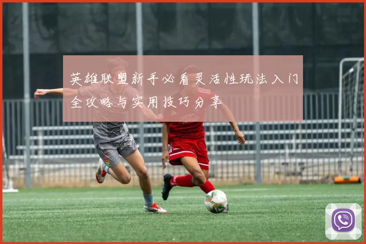 英雄联盟新手必看灵活性玩法入门全攻略与实用技巧分享