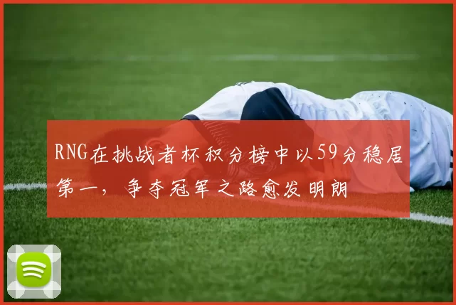 RNG在挑战者杯积分榜中以59分稳居第一，争夺冠军之路愈发明朗