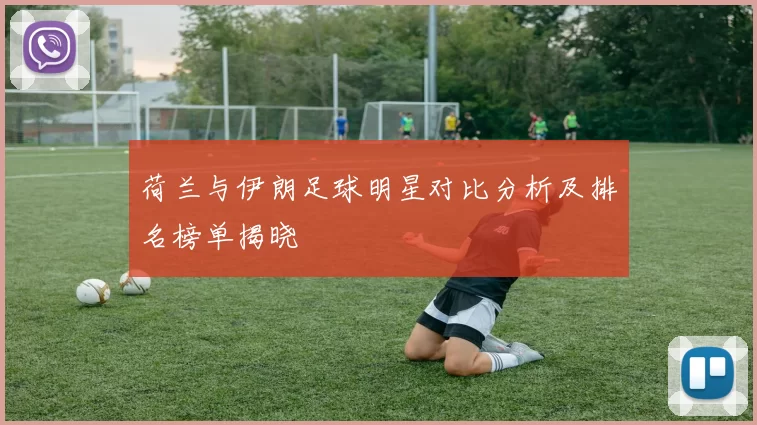 荷兰与伊朗足球明星对比分析及排名榜单揭晓