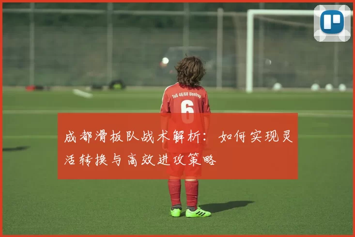 成都滑板队战术解析：如何实现灵活转换与高效进攻策略
