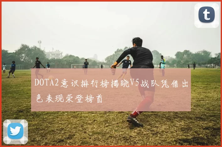 DOTA2意识排行榜揭晓V5战队凭借出色表现荣登榜首