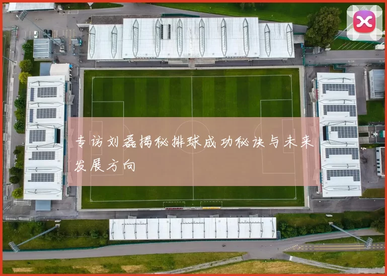 专访刘磊揭秘排球成功秘诀与未来发展方向