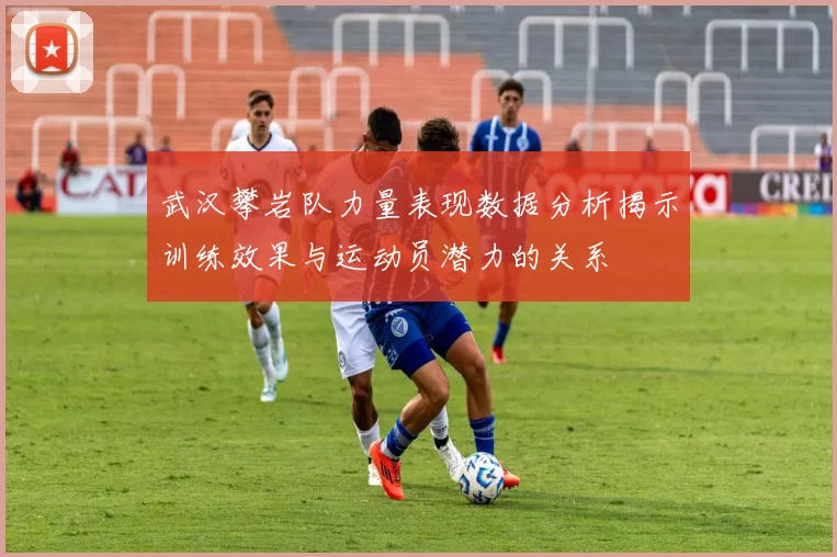 武汉攀岩队力量表现数据分析揭示训练效果与运动员潜力的关系