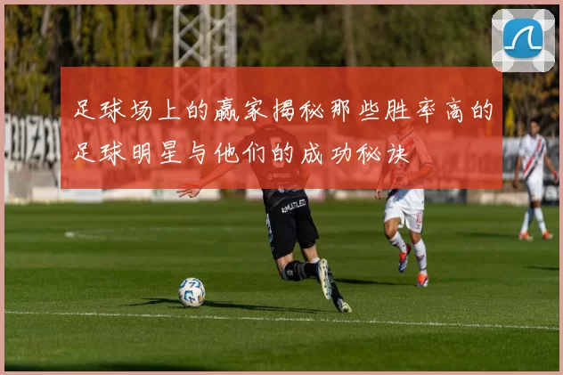 足球场上的赢家揭秘那些胜率高的足球明星与他们的成功秘诀