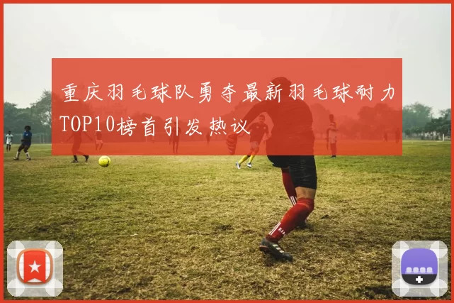 重庆羽毛球队勇夺最新羽毛球耐力TOP10榜首引发热议