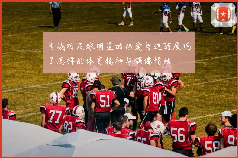 肖战对足球明星的热爱与追随展现了怎样的体育精神与偶像情结