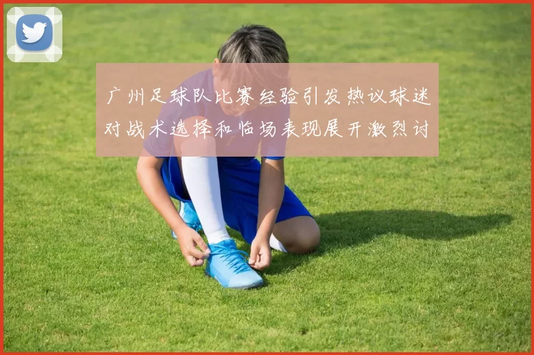 广州足球队比赛经验引发热议球迷对战术选择和临场表现展开激烈讨论