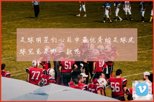 足球明星们心目中最优秀的足球皮球究竟是哪一款呢