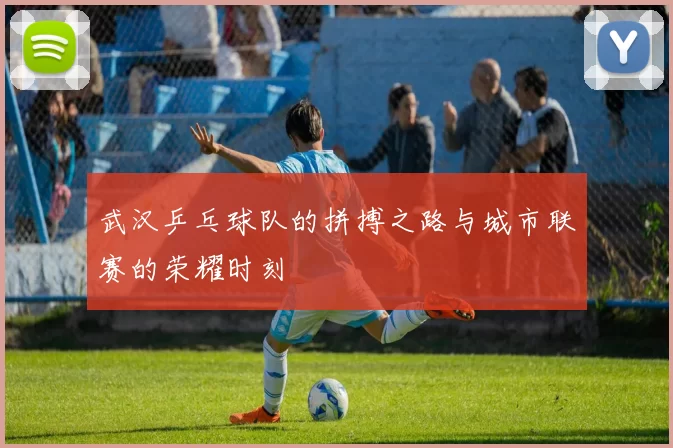 武汉乒乓球队的拼搏之路与城市联赛的荣耀时刻