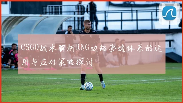 CSGO战术解析RNG边路渗透体系的运用与应对策略探讨