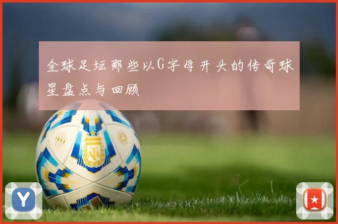 全球足坛那些以G字母开头的传奇球星盘点与回顾