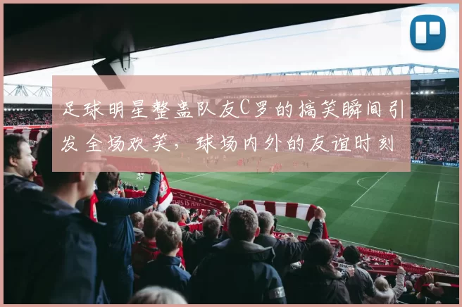 足球明星整蛊队友C罗的搞笑瞬间引发全场欢笑，球场内外的友谊时刻