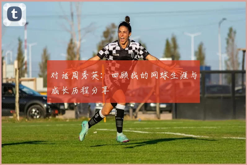 对话周秀英：回顾我的网球生涯与成长历程分享