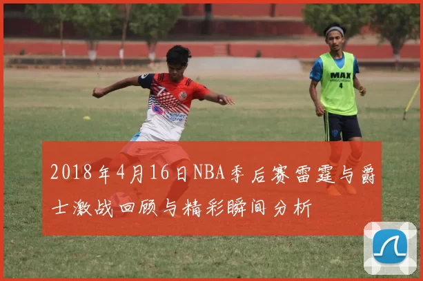 2018年4月16日NBA季后赛雷霆与爵士激战回顾与精彩瞬间分析