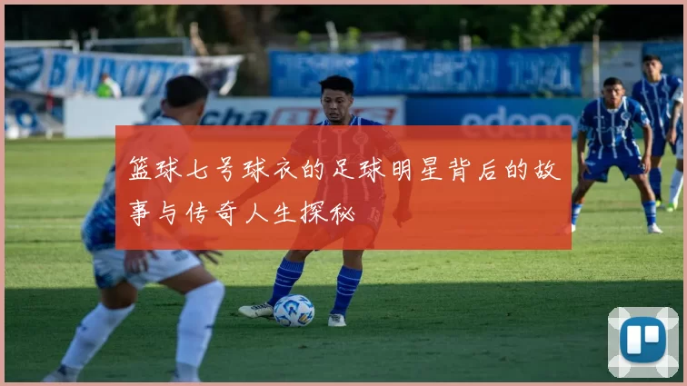 篮球七号球衣的足球明星背后的故事与传奇人生探秘