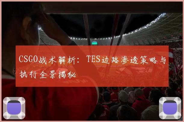CSGO战术解析：TES边路渗透策略与执行全景揭秘