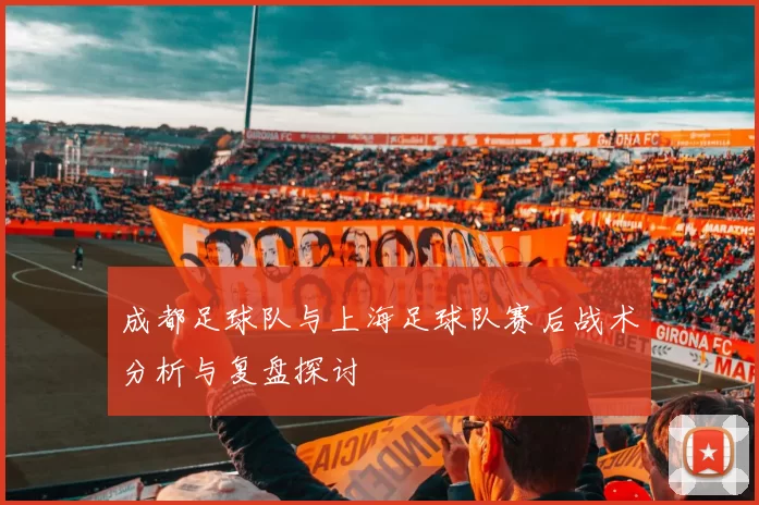 成都足球队与上海足球队赛后战术分析与复盘探讨