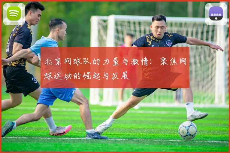 北京网球队的力量与激情：聚焦网球运动的崛起与发展