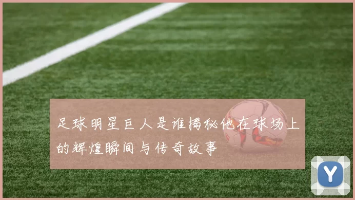 足球明星巨人是谁揭秘他在球场上的辉煌瞬间与传奇故事
