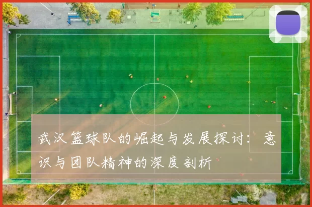 武汉篮球队的崛起与发展探讨：意识与团队精神的深度剖析