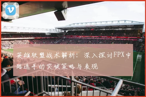 英雄联盟战术解析：深入探讨FPX中路选手的突破策略与表现