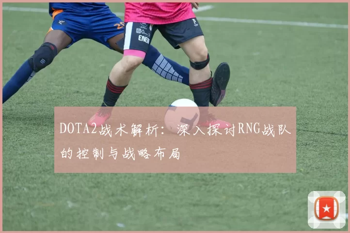 DOTA2战术解析：深入探讨RNG战队的控制与战略布局