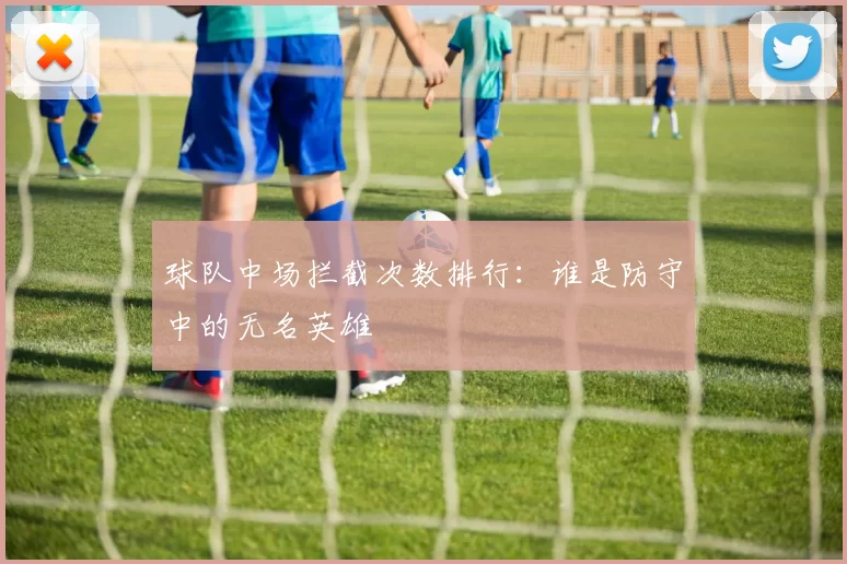 球队中场拦截次数排行：谁是防守中的无名英雄