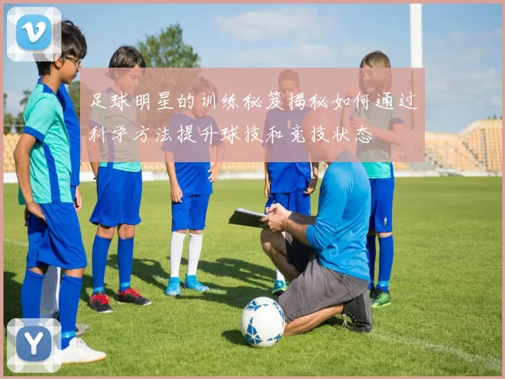 足球明星的训练秘笈揭秘如何通过科学方法提升球技和竞技状态