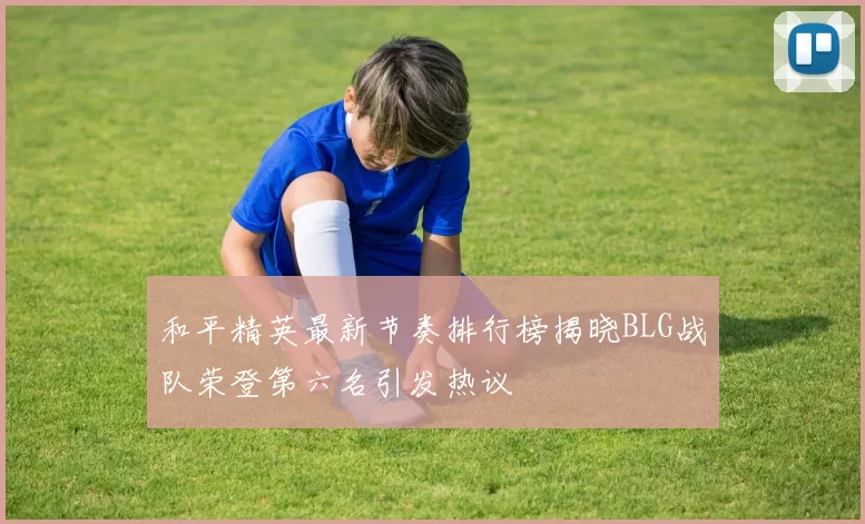 和平精英最新节奏排行榜揭晓BLG战队荣登第六名引发热议