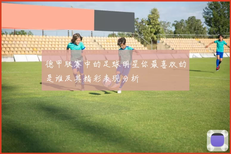 德甲联赛中的足球明星你最喜欢的是谁及其精彩表现分析