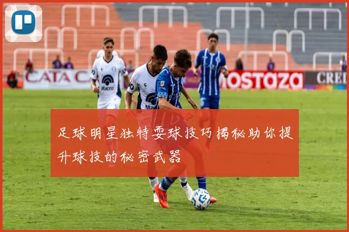 足球明星独特耍球技巧揭秘助你提升球技的秘密武器