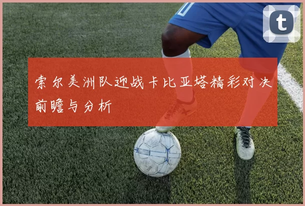索尔美洲队迎战卡比亚塔精彩对决前瞻与分析